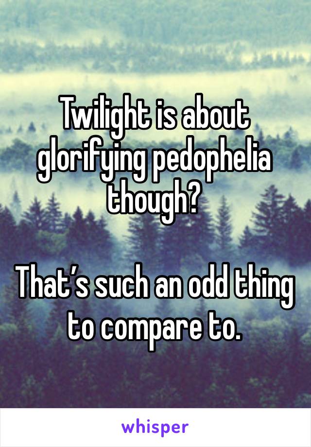 Twilight is about glorifying pedophelia though? 

That’s such an odd thing to compare to. 