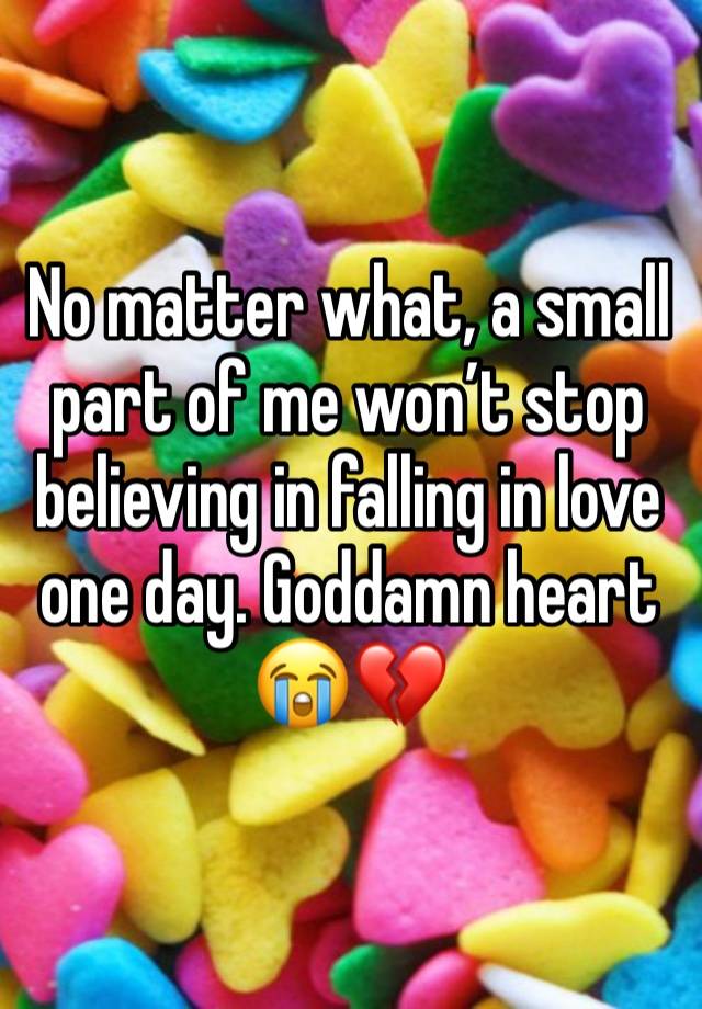 No matter what, a small part of me won’t stop believing in falling in love one day. Goddamn heart 😭💔