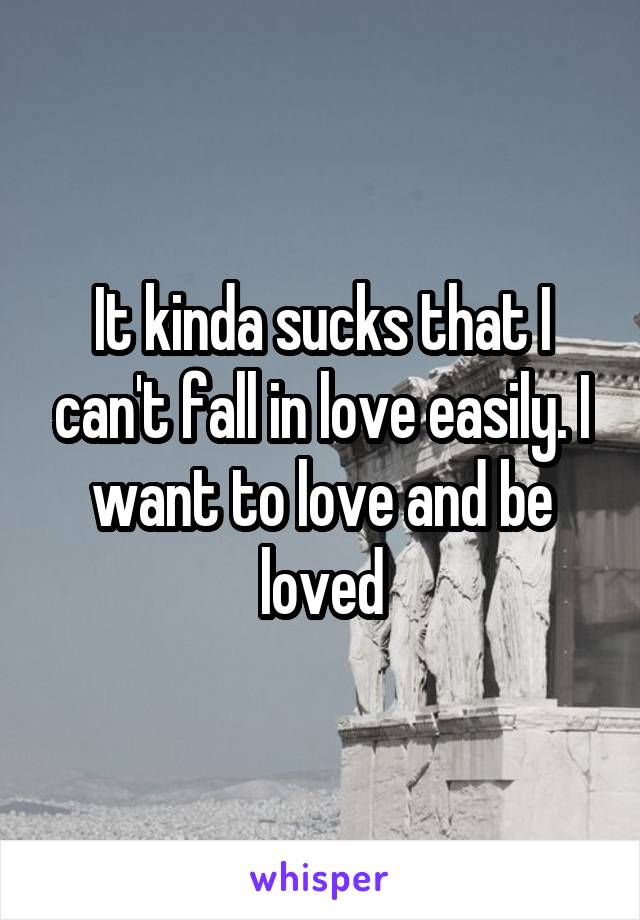 It kinda sucks that I can't fall in love easily. I want to love and be loved