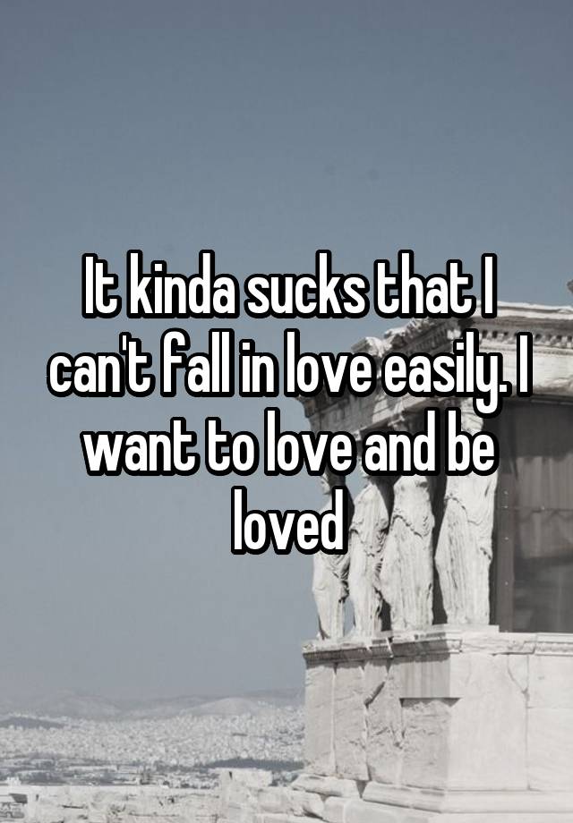 It kinda sucks that I can't fall in love easily. I want to love and be loved