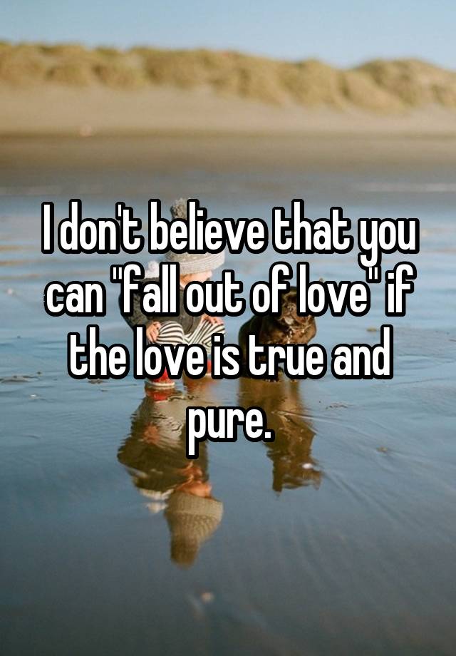 I don't believe that you can "fall out of love" if the love is true and pure.