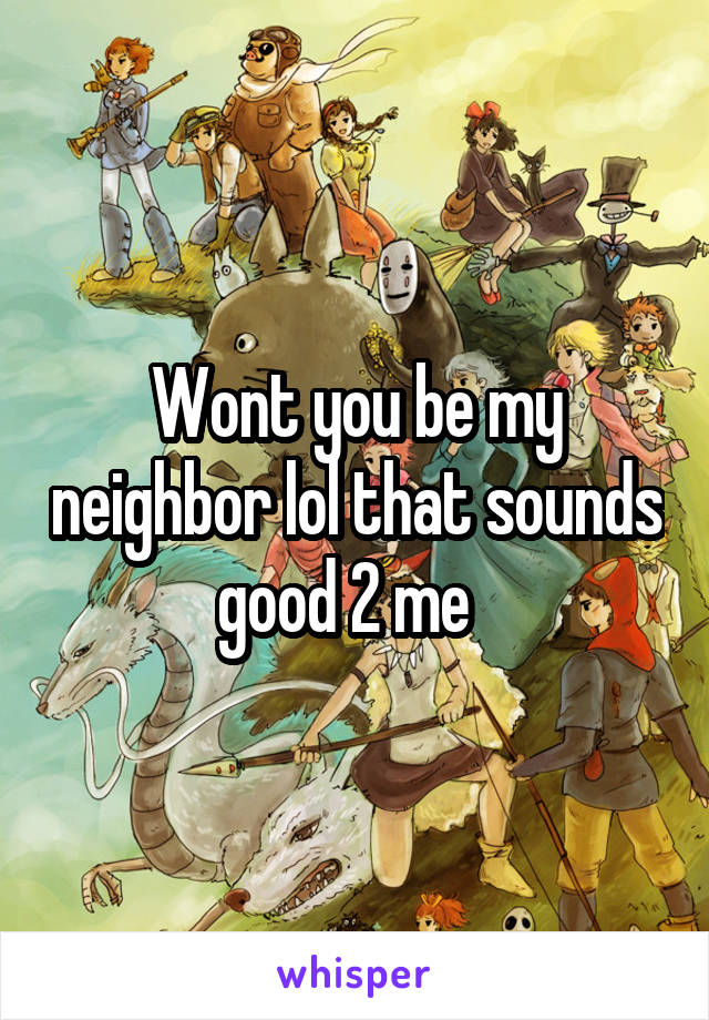 Wont you be my neighbor lol that sounds good 2 me  