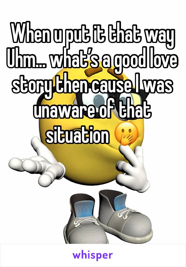 When u put it that way Uhm… what’s a good love story then cause I was unaware of that situation 🫢