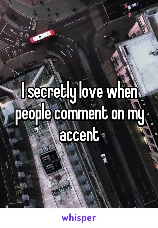 I secretly love when people comment on my accent