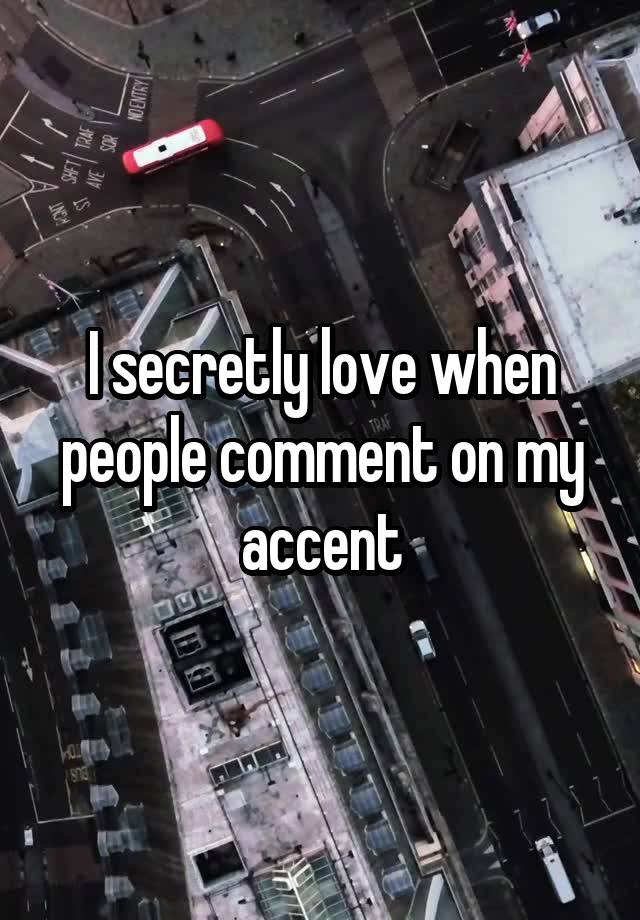 I secretly love when people comment on my accent