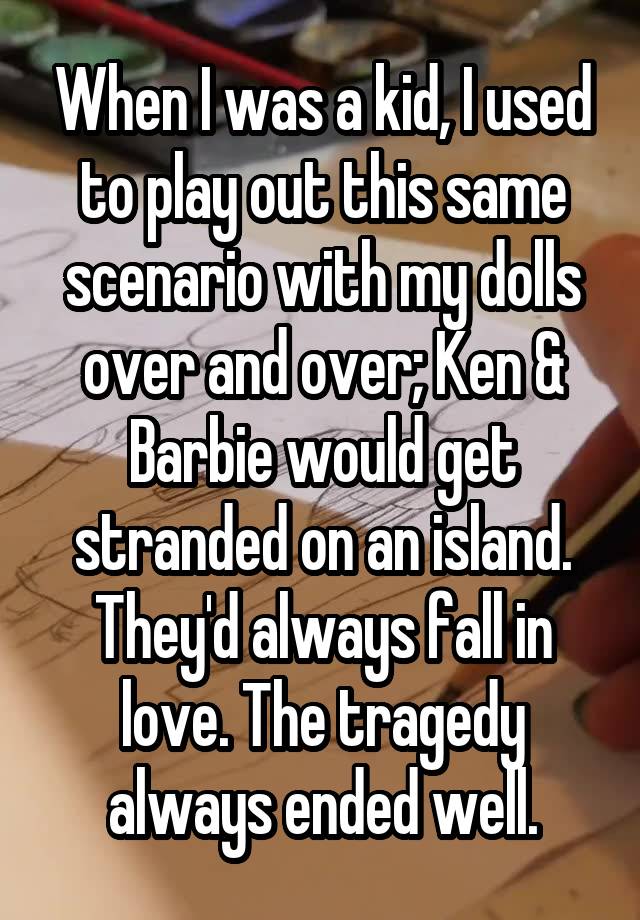 When I was a kid, I used to play out this same scenario with my dolls over and over; Ken & Barbie would get stranded on an island. They'd always fall in love. The tragedy always ended well.