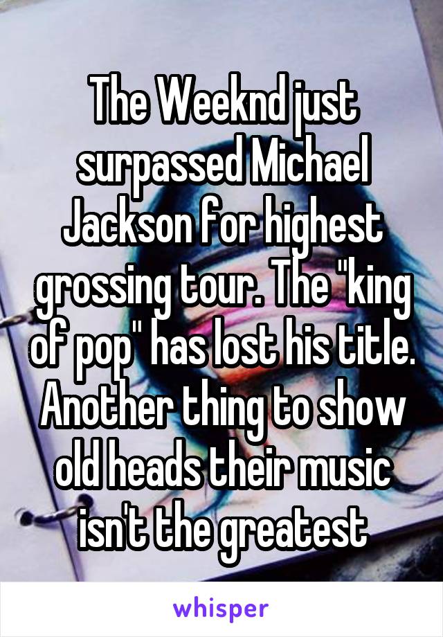 The Weeknd just surpassed Michael Jackson for highest grossing tour. The "king of pop" has lost his title. Another thing to show old heads their music isn't the greatest