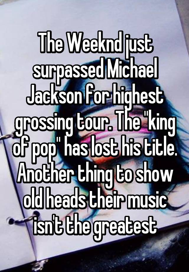 The Weeknd just surpassed Michael Jackson for highest grossing tour. The "king of pop" has lost his title. Another thing to show old heads their music isn't the greatest