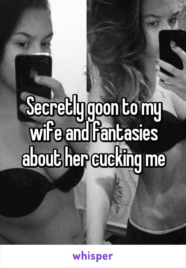 Secretly goon to my wife and fantasies about her cucking me