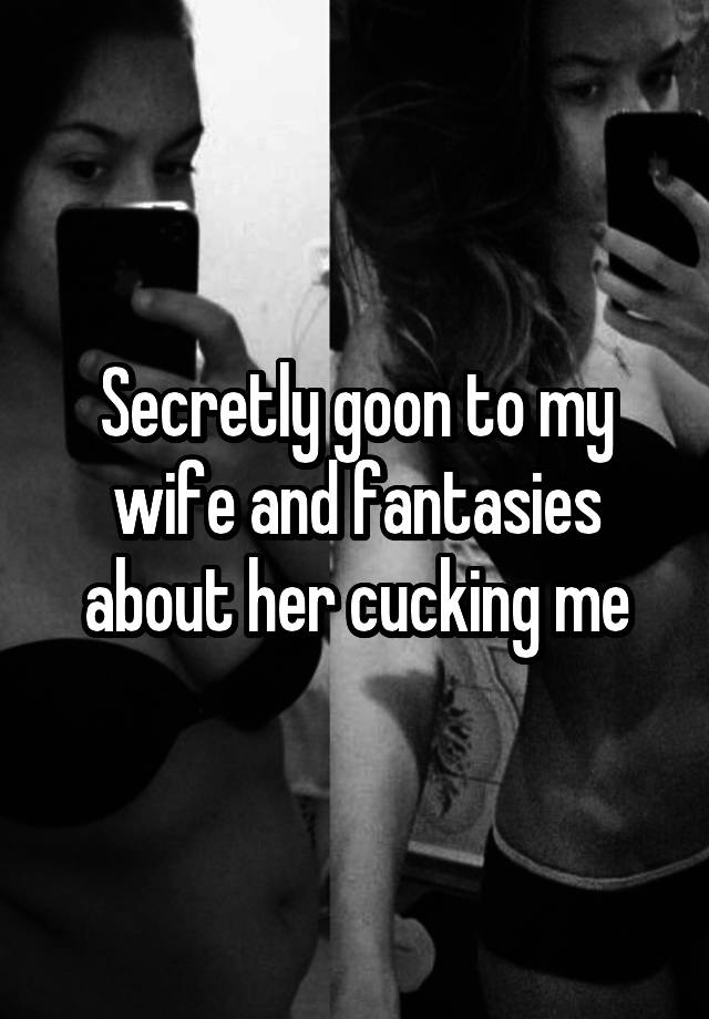 Secretly goon to my wife and fantasies about her cucking me