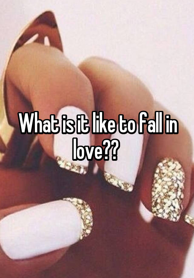 What is it like to fall in love?? 