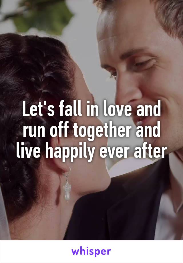 Let's fall in love and run off together and live happily ever after