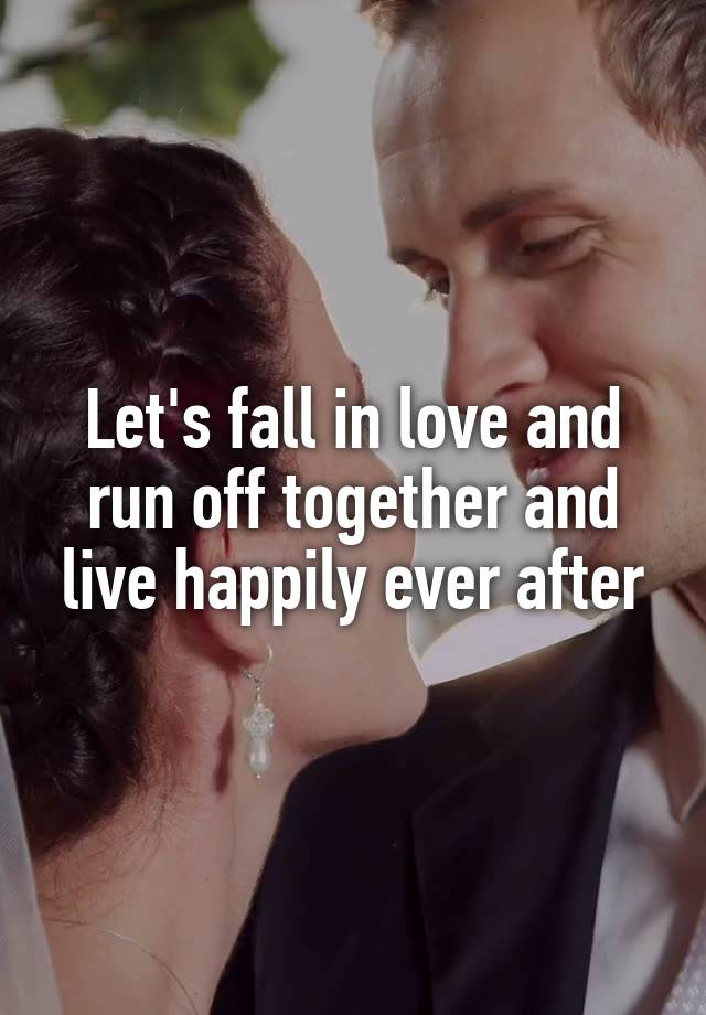 Let's fall in love and run off together and live happily ever after