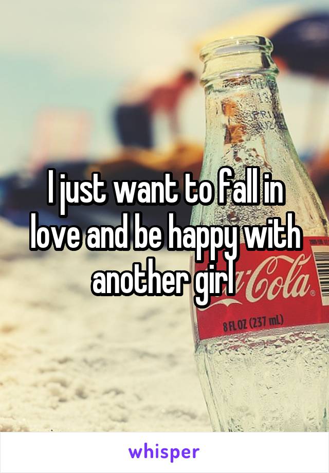 I just want to fall in love and be happy with another girl 