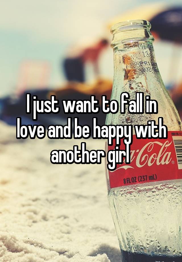 I just want to fall in love and be happy with another girl 