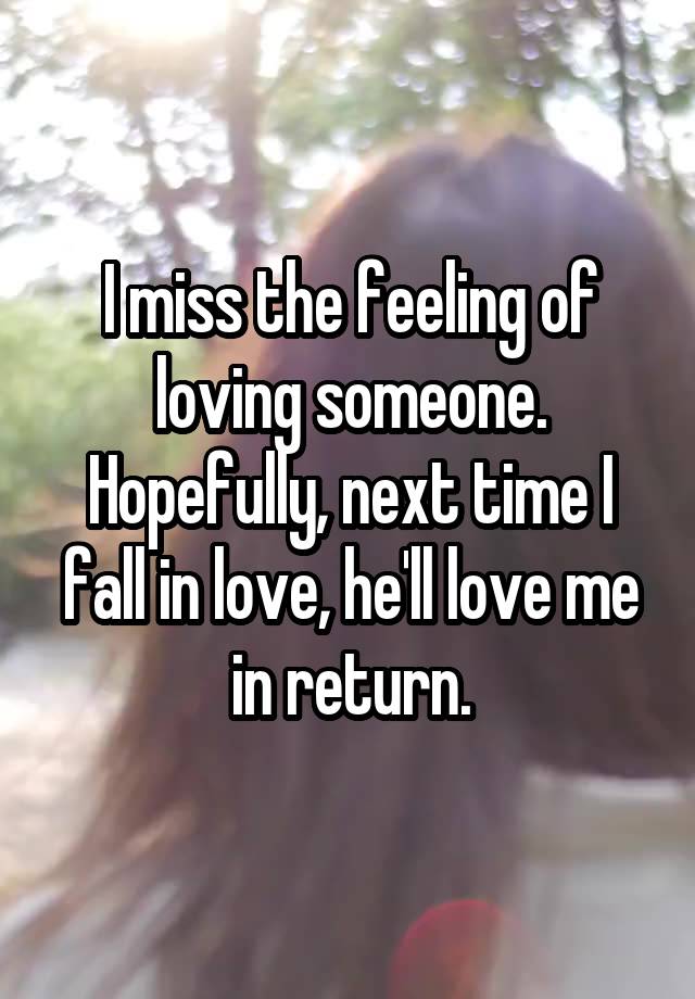 I miss the feeling of loving someone.
Hopefully, next time I fall in love, he'll love me in return.