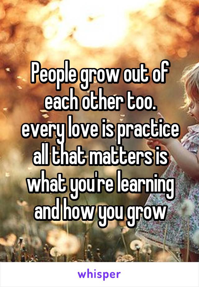 People grow out of each other too.
every love is practice
all that matters is what you're learning and how you grow