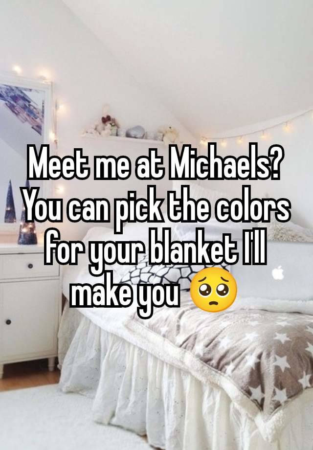 Meet me at Michaels? You can pick the colors for your blanket I'll make you 🥺