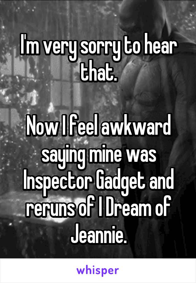 I'm very sorry to hear that.

Now I feel awkward saying mine was Inspector Gadget and reruns of I Dream of Jeannie.