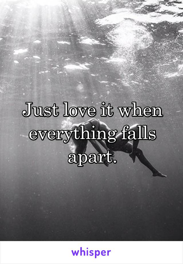 Just love it when everything falls apart.