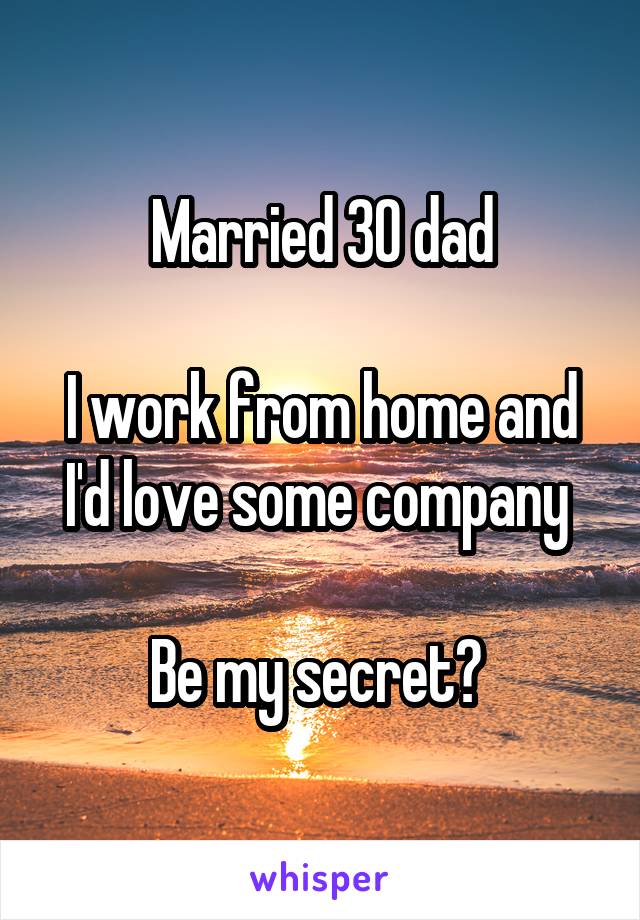 Married 30 dad

I work from home and I'd love some company 

Be my secret? 