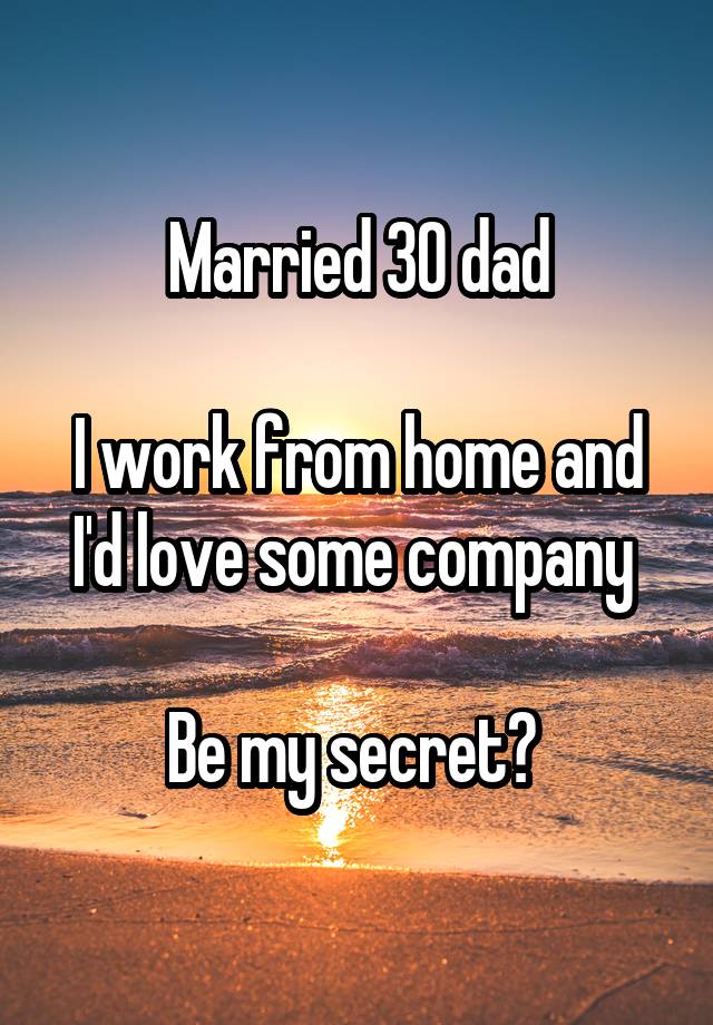 Married 30 dad

I work from home and I'd love some company 

Be my secret? 