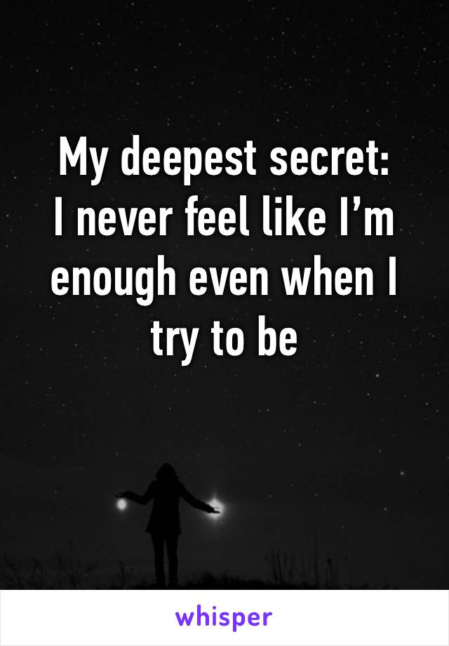 My deepest secret: 
I never feel like I’m enough even when I 
try to be