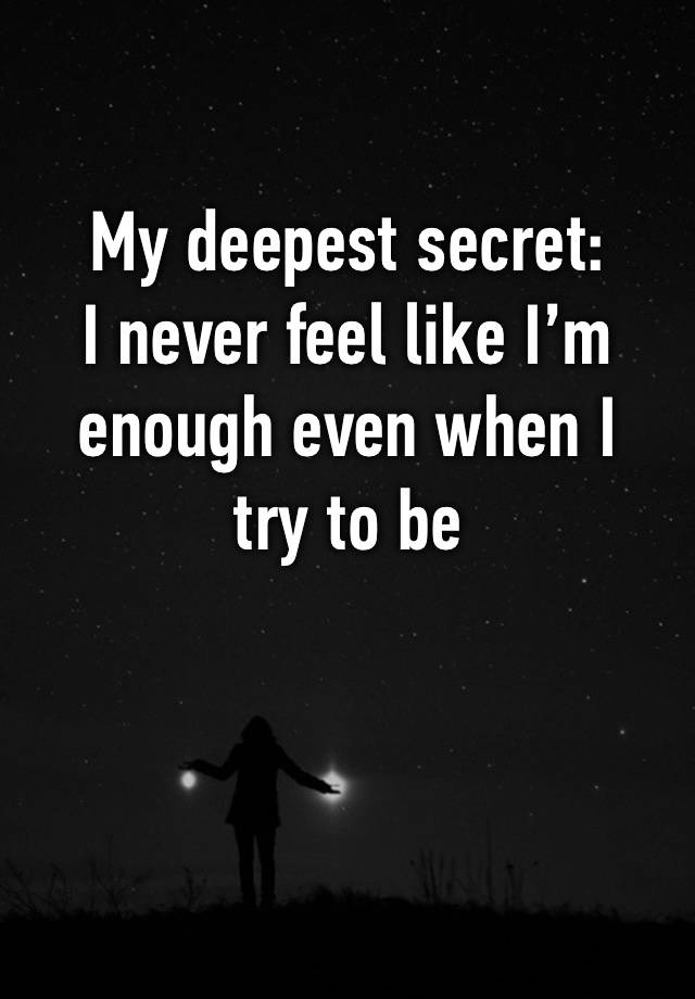 My deepest secret: 
I never feel like I’m enough even when I 
try to be