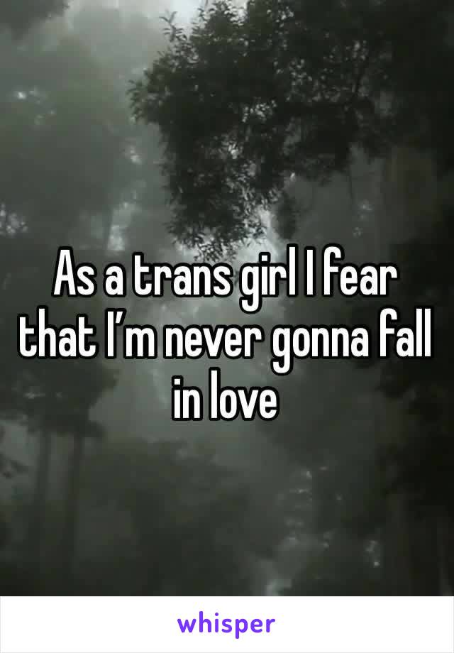 As a trans girl I fear that I’m never gonna fall in love 