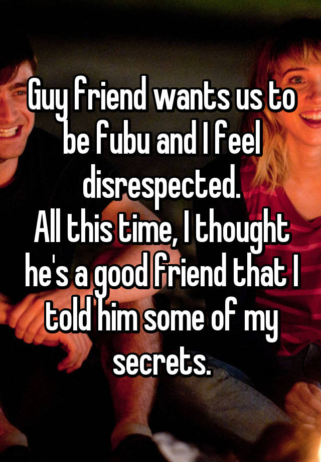 Guy friend wants us to be fubu and I feel disrespected.
All this time, I thought he's a good friend that I told him some of my secrets.