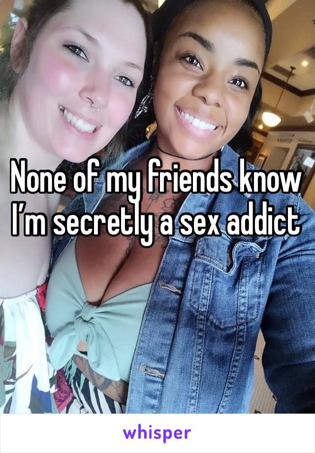 None of my friends know I’m secretly a sex addict