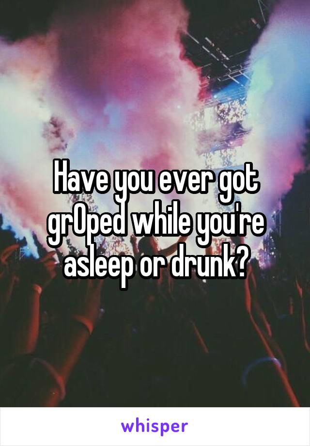 Have you ever got grOped while you're asleep or drunk?