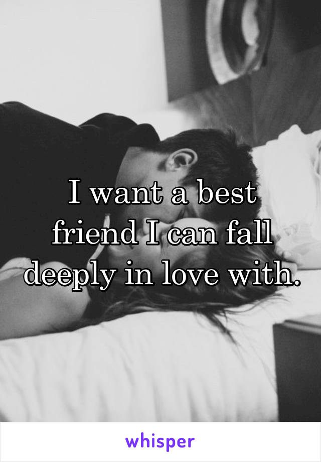 I want a best friend I can fall deeply in love with.