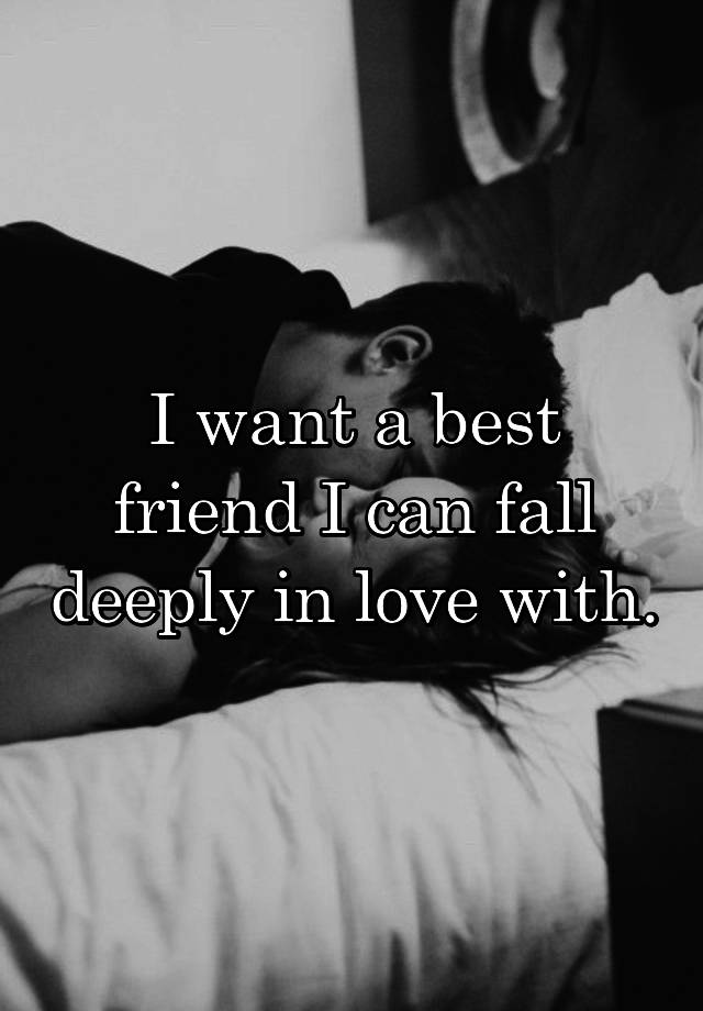 I want a best friend I can fall deeply in love with.