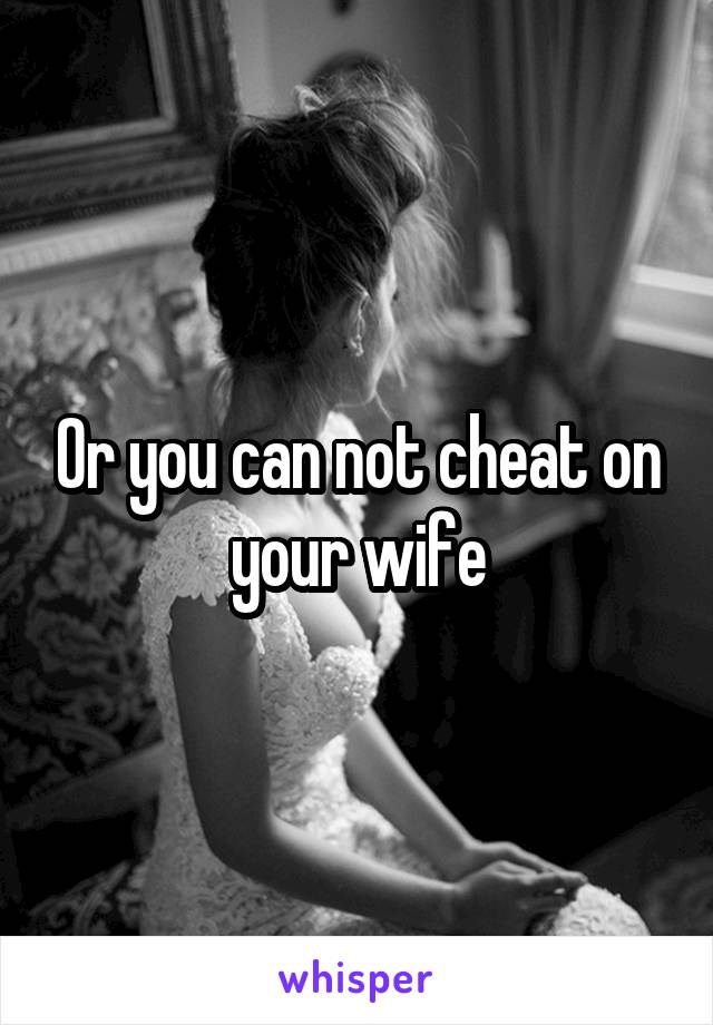 Or you can not cheat on your wife