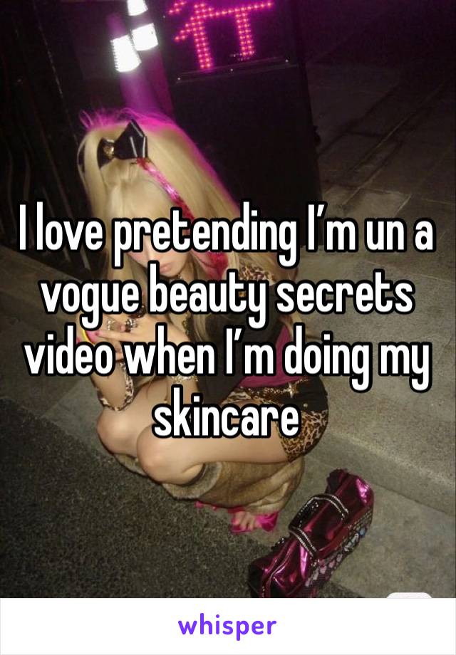 I love pretending I’m un a vogue beauty secrets video when I’m doing my skincare