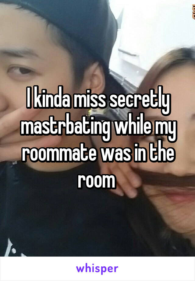 I kinda miss secretly mastrbating while my roommate was in the room 