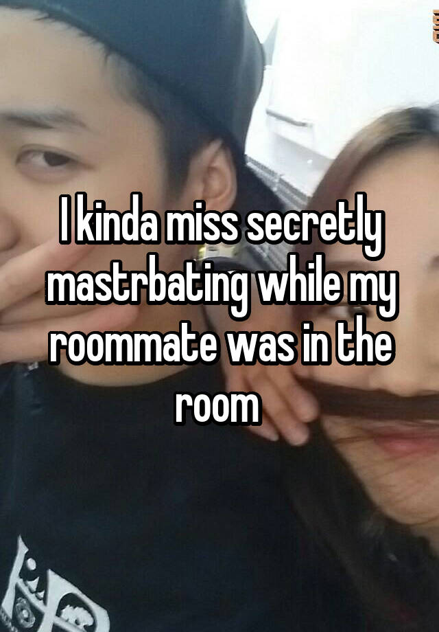 I kinda miss secretly mastrbating while my roommate was in the room 