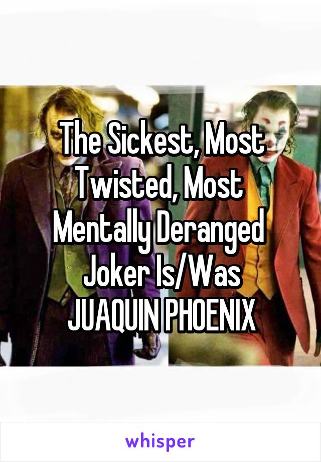 The Sickest, Most Twisted, Most 
Mentally Deranged 
Joker Is/Was
JUAQUIN PHOENIX