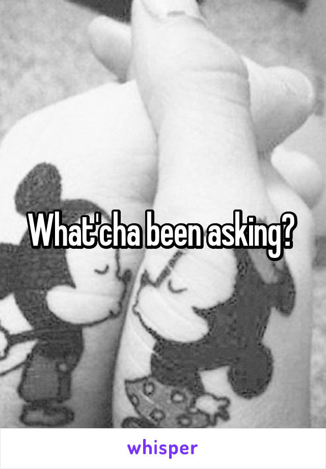 What'cha been asking? 