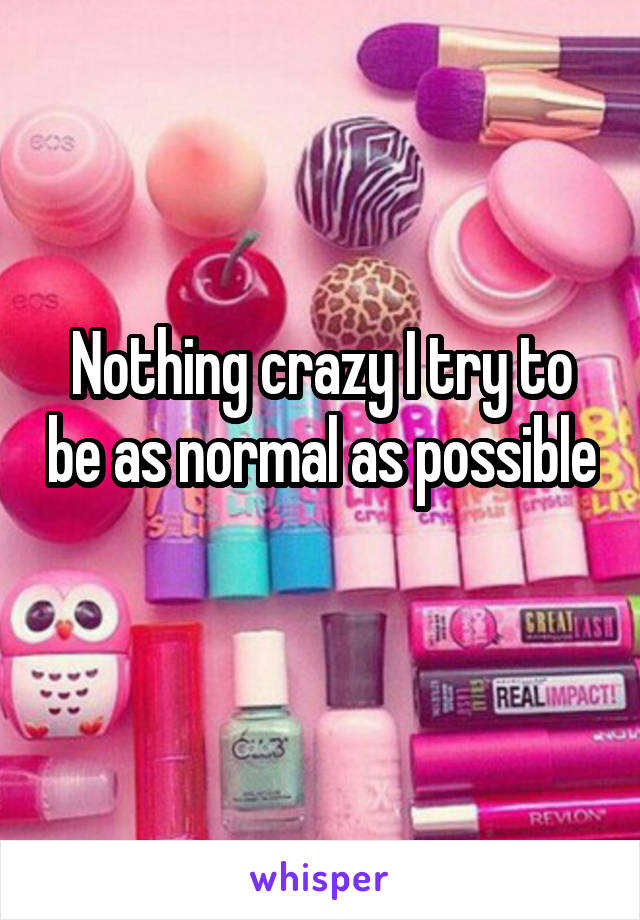 Nothing crazy I try to be as normal as possible 