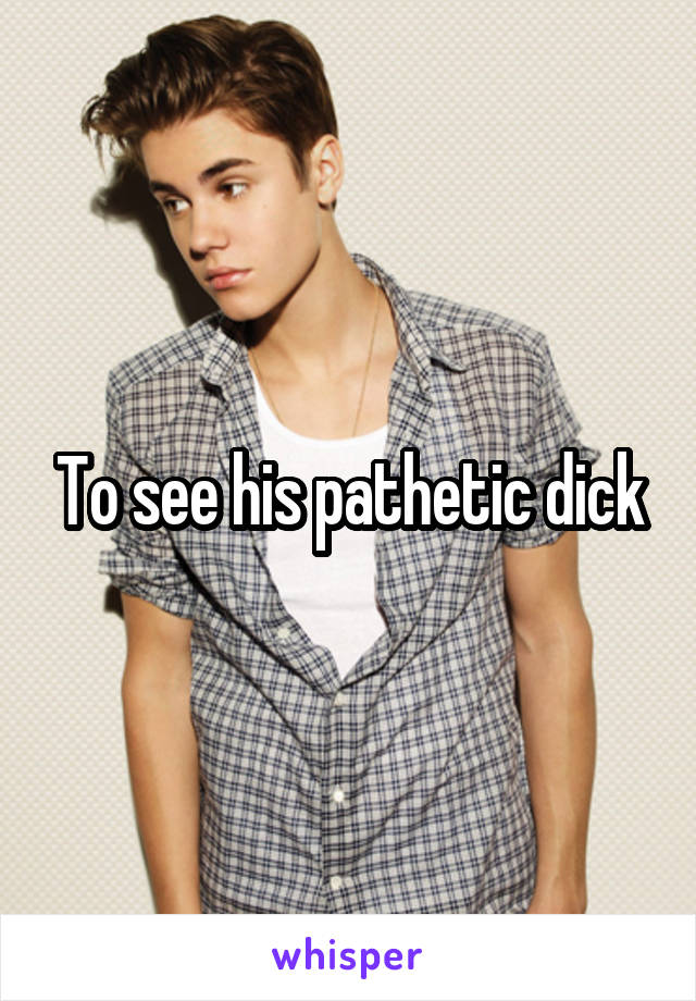 To see his pathetic dick