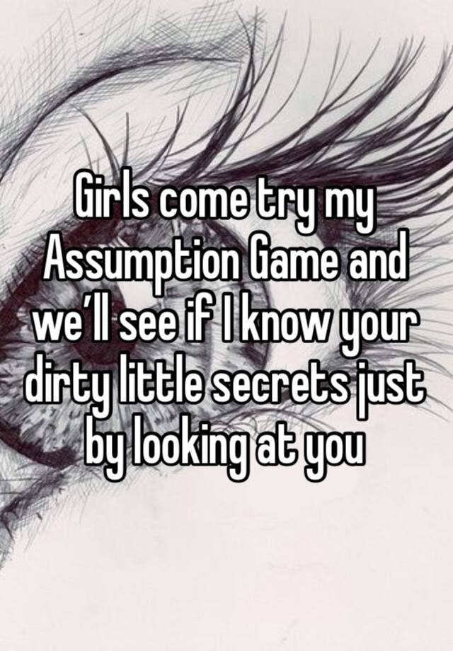 Girls come try my Assumption Game and we’ll see if I know your dirty little secrets just by looking at you