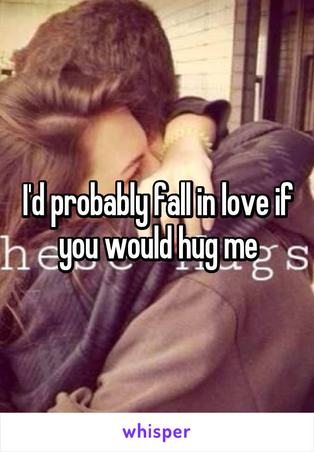 I'd probably fall in love if you would hug me