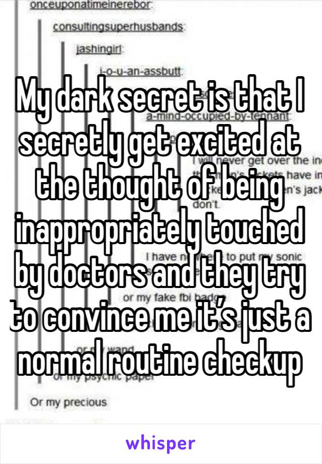 My dark secret is that I secretly get excited at the thought of being inappropriately touched by doctors and they try to convince me it’s just a normal routine checkup 