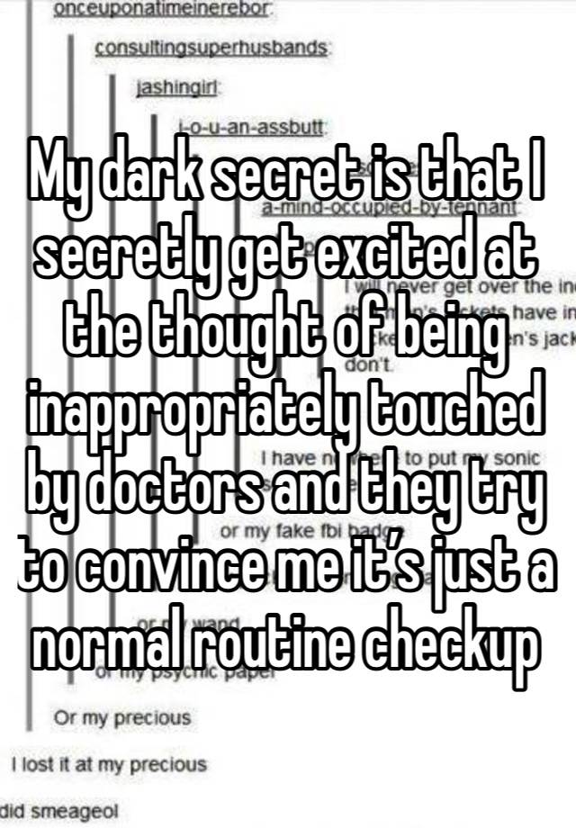 My dark secret is that I secretly get excited at the thought of being inappropriately touched by doctors and they try to convince me it’s just a normal routine checkup 