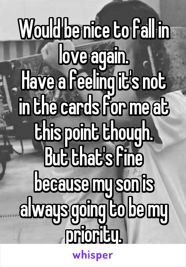 Would be nice to fall in love again.
Have a feeling it's not in the cards for me at this point though.
But that's fine because my son is always going to be my priority.