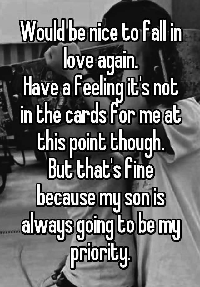 Would be nice to fall in love again.
Have a feeling it's not in the cards for me at this point though.
But that's fine because my son is always going to be my priority.