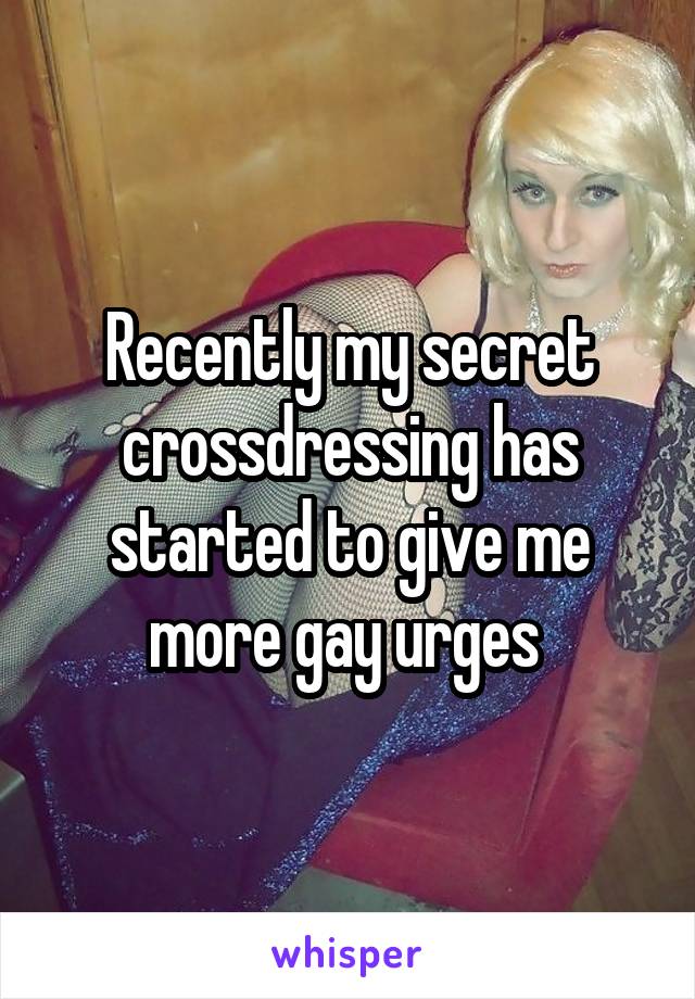 Recently my secret crossdressing has started to give me more gay urges 