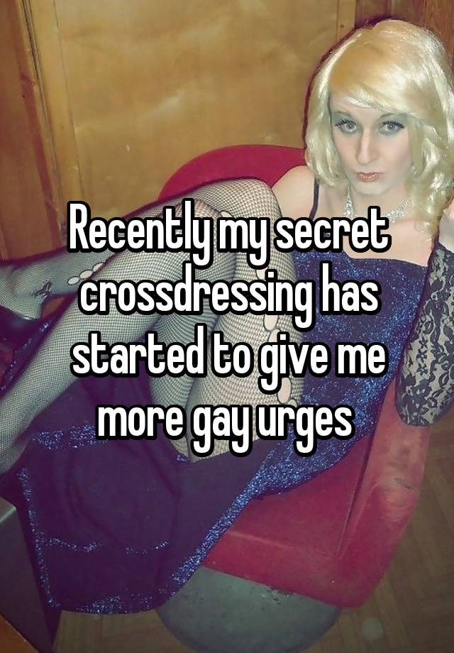 Recently my secret crossdressing has started to give me more gay urges 